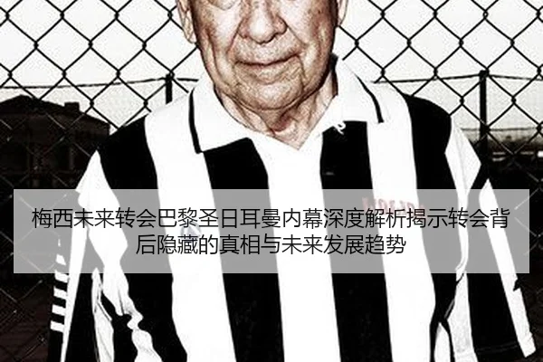 梅西未来转会巴黎圣日耳曼内幕深度解析揭示转会背后隐藏的真相与未来发展趋势