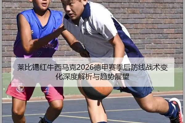 莱比锡红牛西马克2026德甲赛季后防线战术变化深度解析与趋势展望